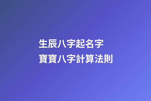 生辰八字起名字 寶寶八字計算法則